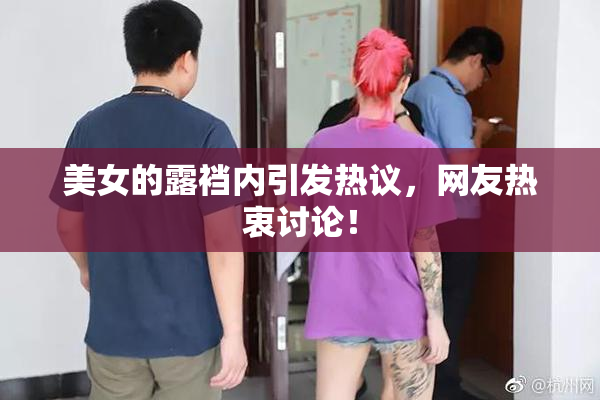美女的露裆内引发热议，网友热衷讨论！