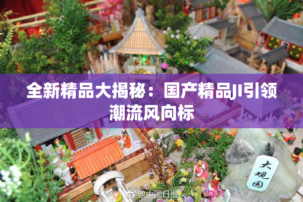 全新精品大揭秘：国产精品JI引领潮流风向标