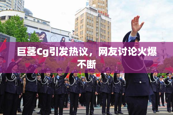 巨茎Cg引发热议，网友讨论火爆不断