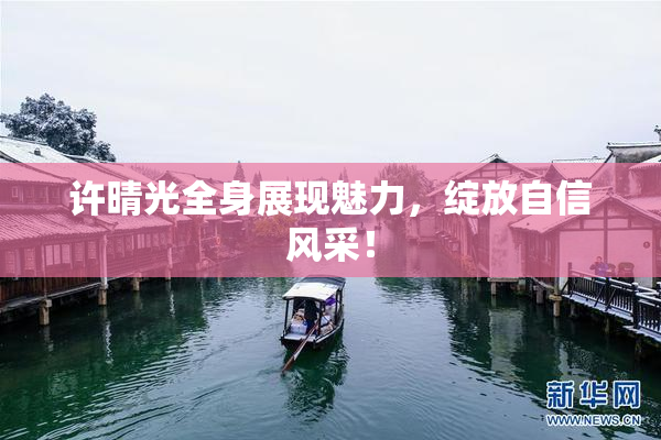 许晴光全身展现魅力，绽放自信风采！