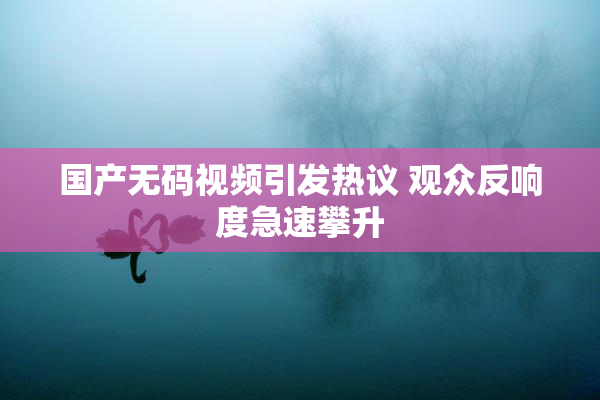 国产无码视频引发热议 观众反响度急速攀升
