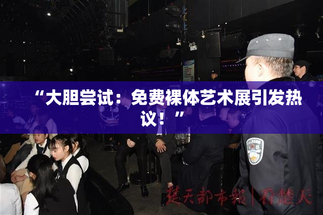 “大胆尝试：免费裸体艺术展引发热议！”