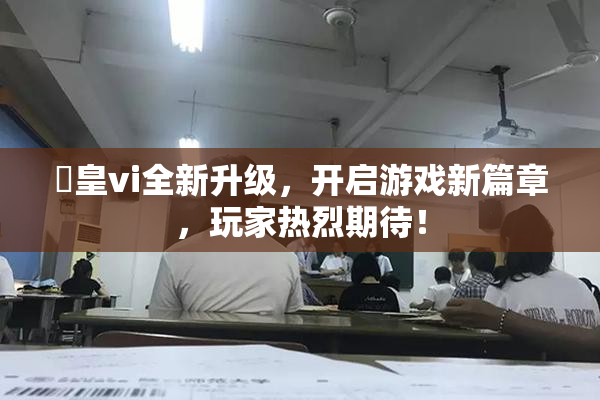 嘼皇vi全新升级，开启游戏新篇章，玩家热烈期待！