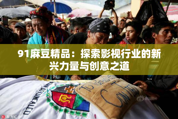91麻豆精品：探索影视行业的新兴力量与创意之道
