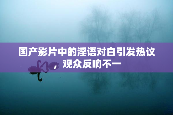 国产影片中的淫语对白引发热议，观众反响不一