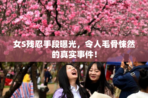 女S残忍手段曝光，令人毛骨悚然的真实事件！