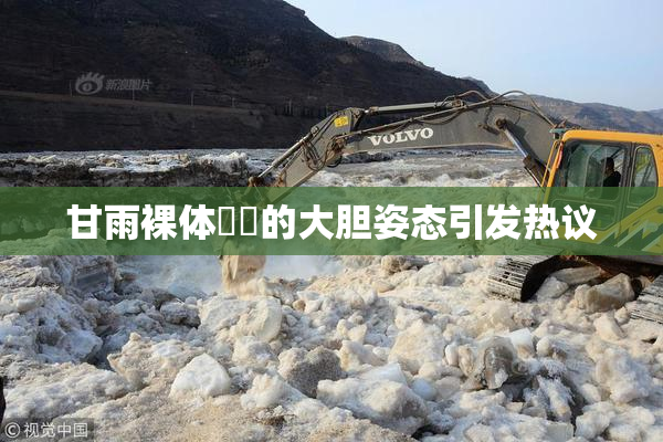 甘雨裸体❌‌的大胆姿态引发热议