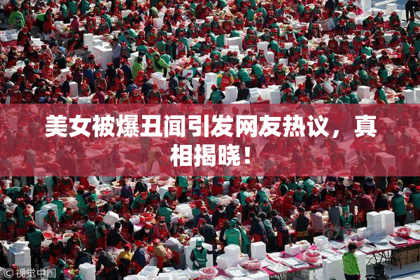 美女被爆丑闻引发网友热议，真相揭晓！