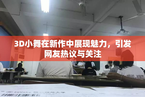 3D小舞在新作中展现魅力，引发网友热议与关注