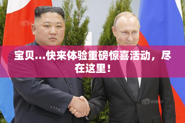 宝贝…快来体验重磅惊喜活动，尽在这里！