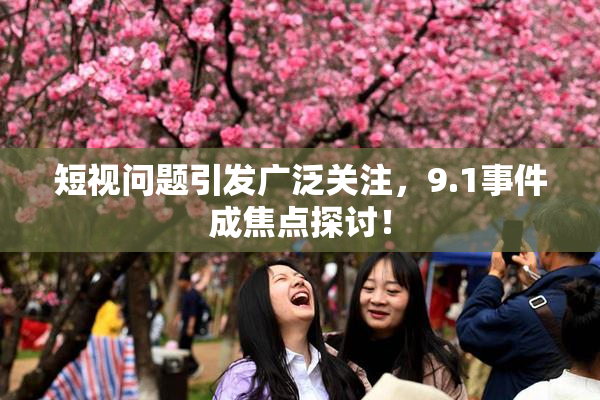 短视问题引发广泛关注，9.1事件成焦点探讨！