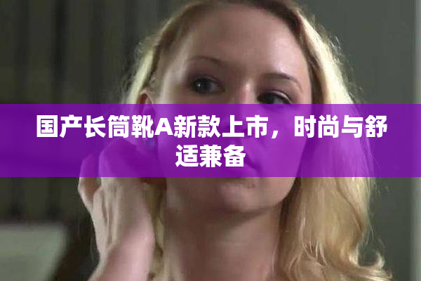 国产长筒靴A新款上市，时尚与舒适兼备