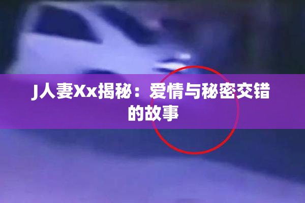J人妻Xx揭秘：爱情与秘密交错的故事