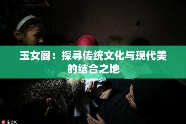 玉女阁：探寻传统文化与现代美的结合之地