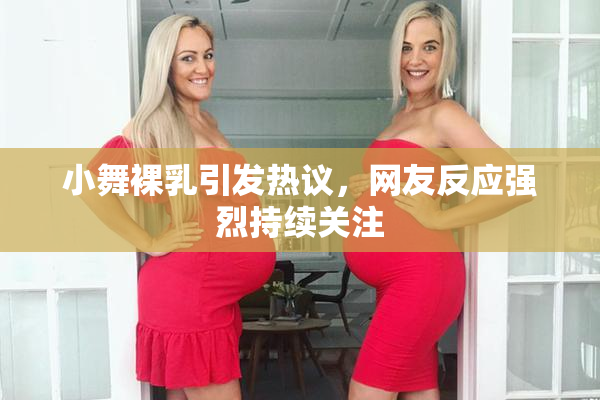 小舞裸乳引发热议，网友反应强烈持续关注