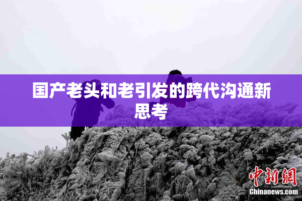 国产老头和老引发的跨代沟通新思考