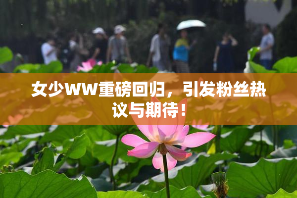 女少WW重磅回归，引发粉丝热议与期待！