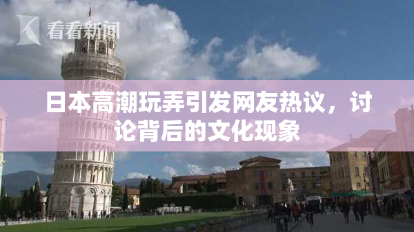 日本高潮玩弄引发网友热议，讨论背后的文化现象