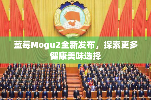 蓝莓Mogu2全新发布，探索更多健康美味选择