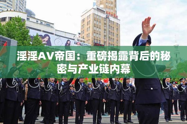 淫淫AV帝国：重磅揭露背后的秘密与产业链内幕