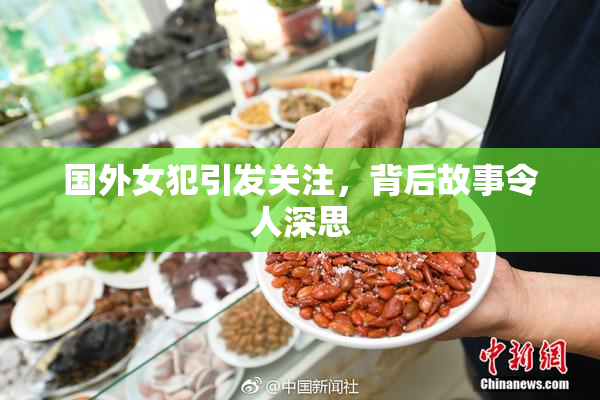国外女犯引发关注，背后故事令人深思