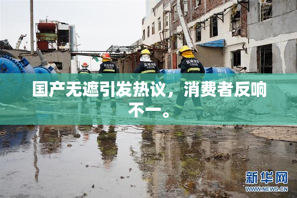 国产无遮引发热议，消费者反响不一。