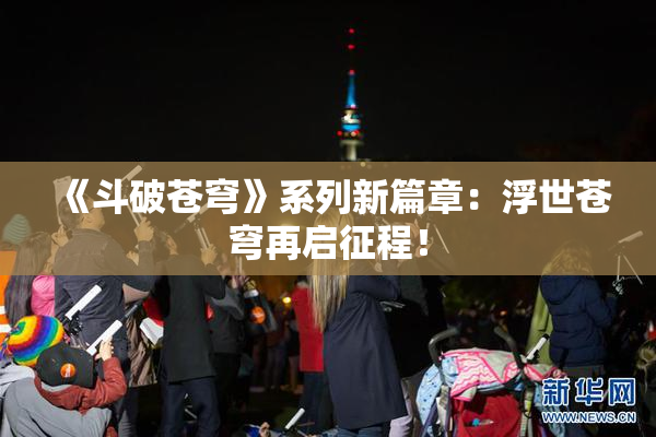 《斗破苍穹》系列新篇章：浮世苍穹再启征程！