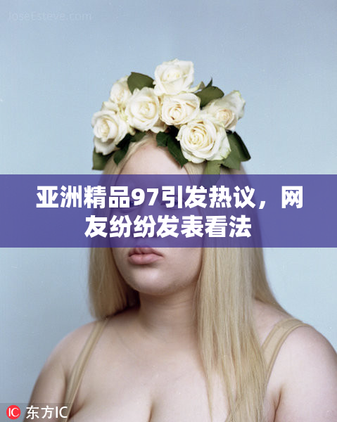 亚洲精品97引发热议，网友纷纷发表看法