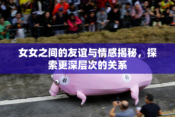 女女之间的友谊与情感揭秘，探索更深层次的关系