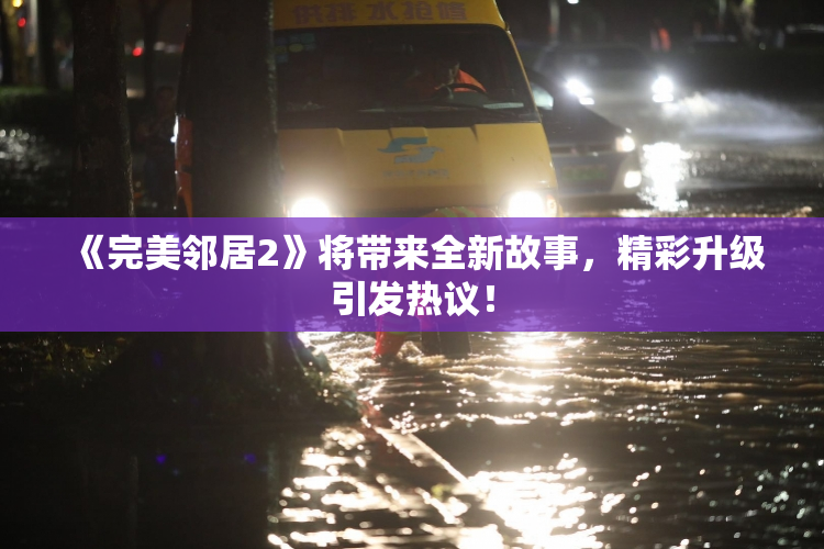《完美邻居2》将带来全新故事，精彩升级引发热议！
