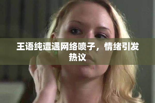 王语纯遭遇网络喷子，情绪引发热议