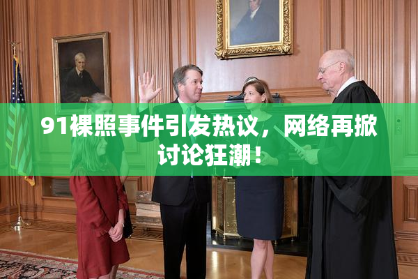 91裸照事件引发热议，网络再掀讨论狂潮！