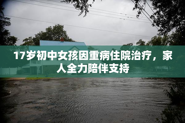 17岁初中女孩因重病住院治疗，家人全力陪伴支持