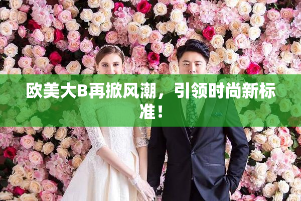 欧美大B再掀风潮，引领时尚新标准！