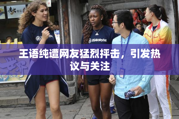 王语纯遭网友猛烈抨击，引发热议与关注