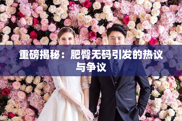 重磅揭秘：肥臀无码引发的热议与争议