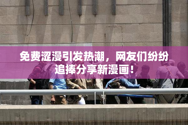 免费涩漫引发热潮，网友们纷纷追捧分享新漫画！