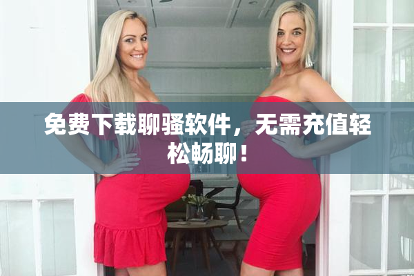 免费下载聊骚软件，无需充值轻松畅聊！