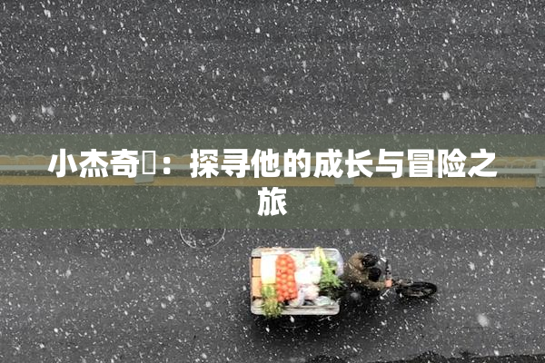 小杰奇犽：探寻他的成长与冒险之旅