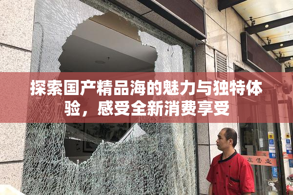 探索国产精品海的魅力与独特体验，感受全新消费享受