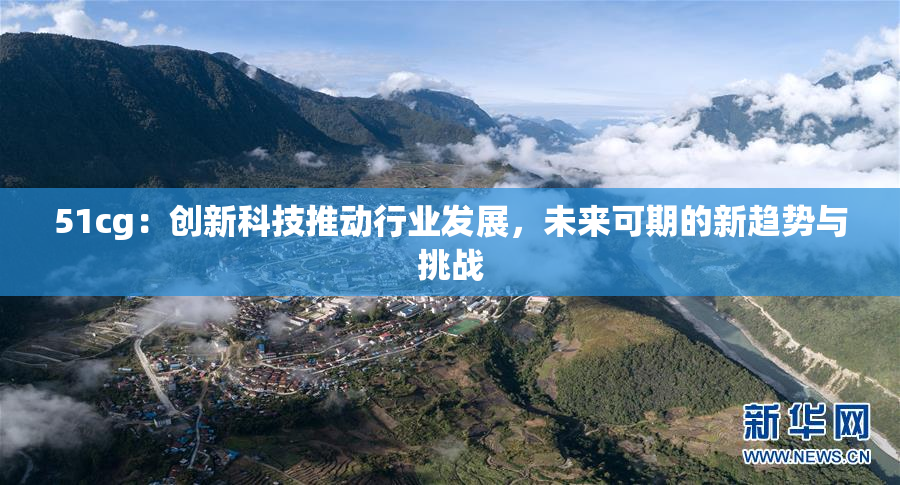 51cg：创新科技推动行业发展，未来可期的新趋势与挑战