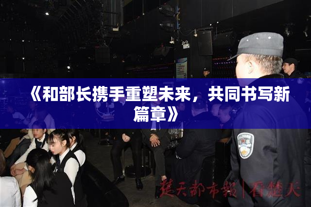 《和部长携手重塑未来，共同书写新篇章》