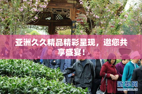 亚洲久久精品精彩呈现，邀您共享盛宴！