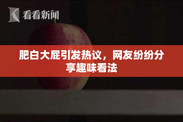 肥白大屁引发热议，网友纷纷分享趣味看法