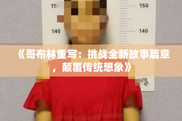 《哥布林重写：挑战全新故事篇章，颠覆传统想象》