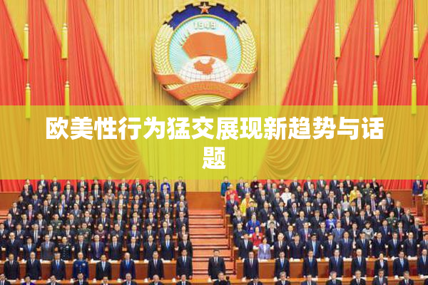 欧美性行为猛交展现新趋势与话题