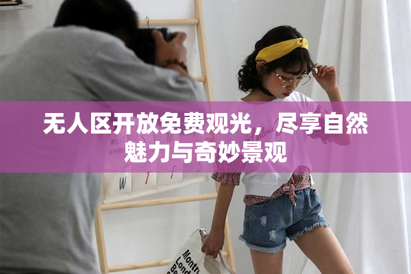 无人区开放免费观光，尽享自然魅力与奇妙景观
