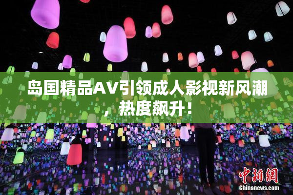 岛国精品AV引领成人影视新风潮，热度飙升！