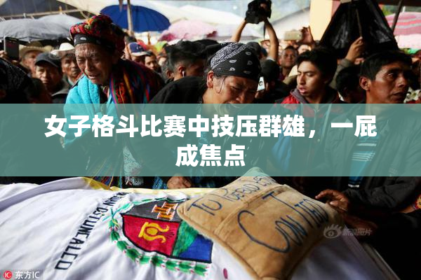 女子格斗比赛中技压群雄，一屁成焦点