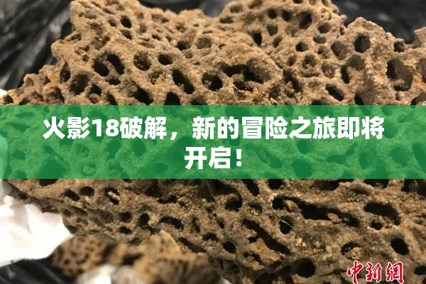 火影18破解，新的冒险之旅即将开启！